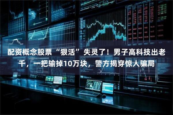 配资概念股票 “狠活” 失灵了！男子高科技出老千，一把输掉10万块，警方揭穿惊人骗局