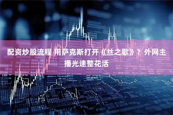 配资炒股流程 用萨克斯打开《丝之歌》？外网主播光速整花活