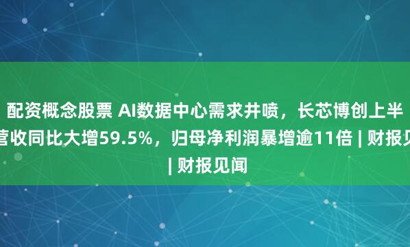 配资概念股票 AI数据中心需求井喷，长芯博创上半年营收同比大增59.5%，归母净利润暴增逾11倍 | 财报见闻