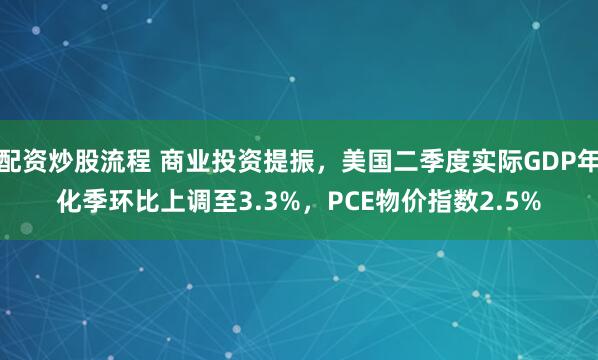 配资炒股流程 商业投资提振，美国二季度实际GDP年化季环比上调至3.3%，PCE物价指数2.5%
