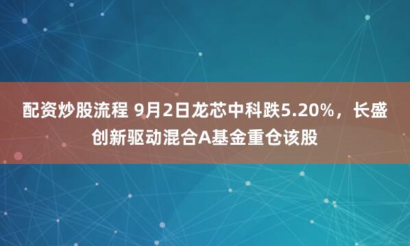 配资炒股流程 9月2日龙芯中科跌5.20%，长盛创新驱动混合A基金重仓该股