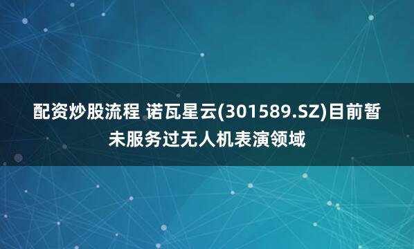 配资炒股流程 诺瓦星云(301589.SZ)目前暂未服务过无人机表演领域