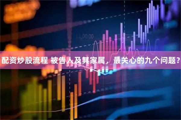 配资炒股流程 被告人及其家属，最关心的九个问题？