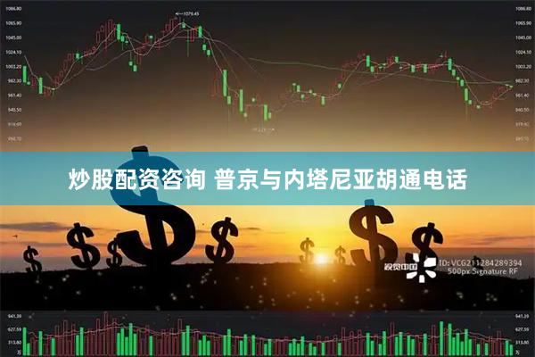 炒股配资咨询 普京与内塔尼亚胡通电话