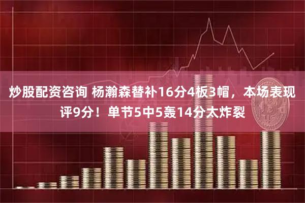 炒股配资咨询 杨瀚森替补16分4板3帽，本场表现评9分！单节5中5轰14分太炸裂