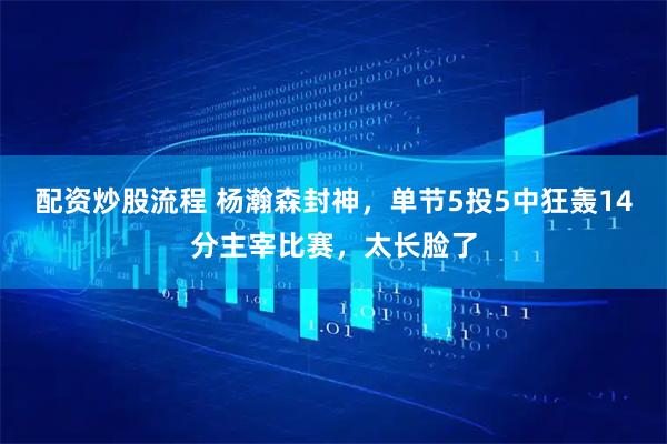 配资炒股流程 杨瀚森封神，单节5投5中狂轰14分主宰比赛，太长脸了