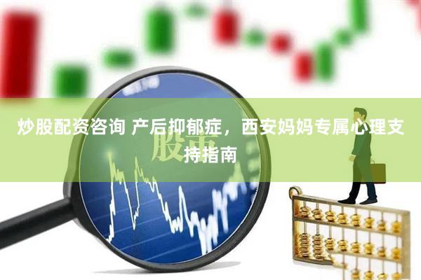 炒股配资咨询 产后抑郁症，西安妈妈专属心理支持指南