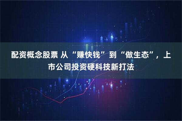 配资概念股票 从 “赚快钱” 到 “做生态”，上市公司投资硬科技新打法