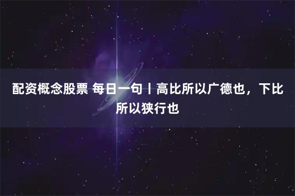 配资概念股票 每日一句丨高比所以广德也，下比所以狭行也