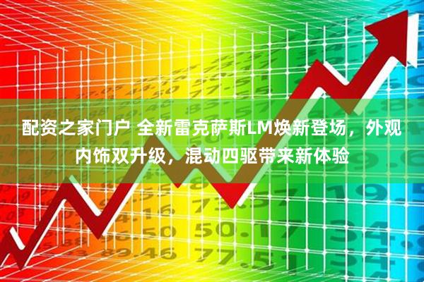 配资之家门户 全新雷克萨斯LM焕新登场，外观内饰双升级，混动四驱带来新体验