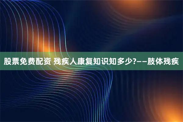 股票免费配资 残疾人康复知识知多少?——肢体残疾