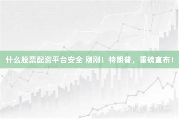 什么股票配资平台安全 刚刚！特朗普，重磅宣布！