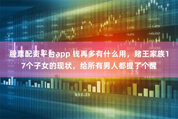 股票配资平台app 钱再多有什么用，赌王家族17个子女的现状，给所有男人都提了个醒