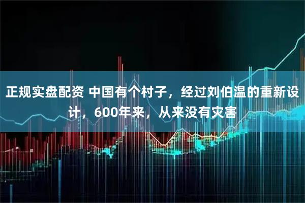 正规实盘配资 中国有个村子，经过刘伯温的重新设计，600年来，从来没有灾害