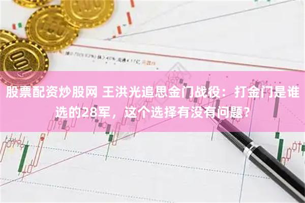 股票配资炒股网 王洪光追思金门战役：打金门是谁选的28军，这个选择有没有问题？