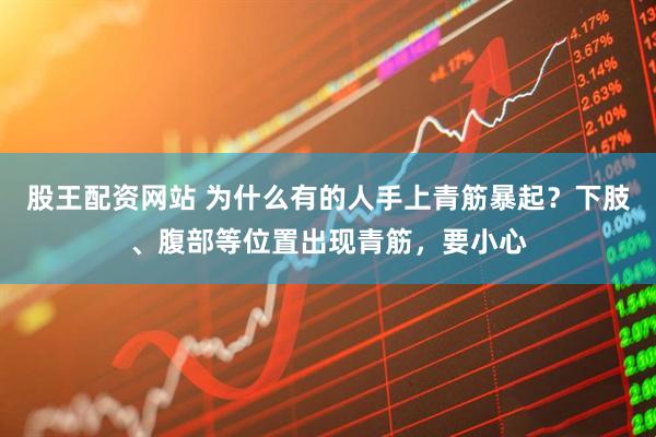 股王配资网站 为什么有的人手上青筋暴起？下肢、腹部等位置出现青筋，要小心