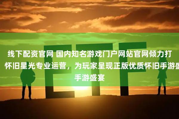 线下配资官网 国内知名游戏门户网站官网倾力打造，怀旧星光专业运营，为玩家呈现正版优质怀旧手游盛宴