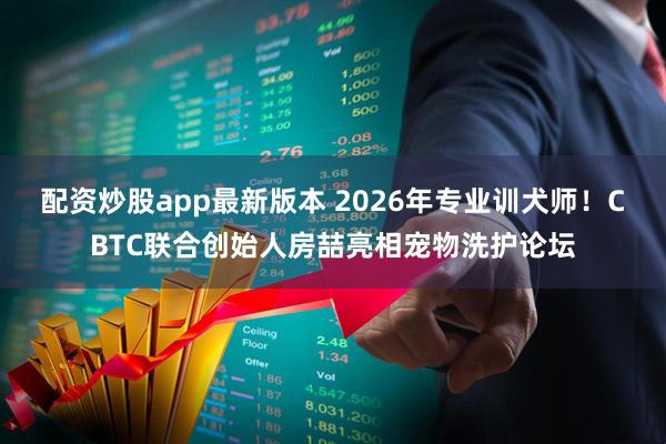 配资炒股app最新版本 2026年专业训犬师！CBTC联合创始人房喆亮相宠物洗护论坛