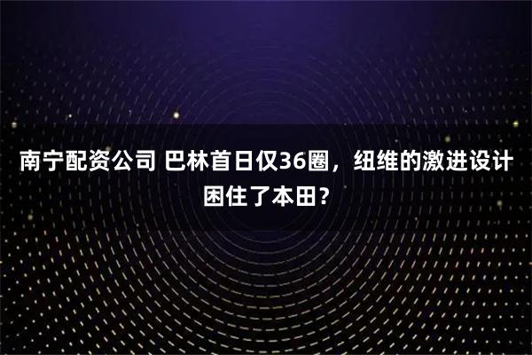 南宁配资公司 巴林首日仅36圈，纽维的激进设计困住了本田？