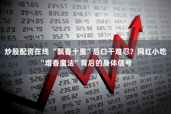 炒股配资在线 “飘香十里”后口干难忍？网红小吃“增香魔法”背后的身体信号