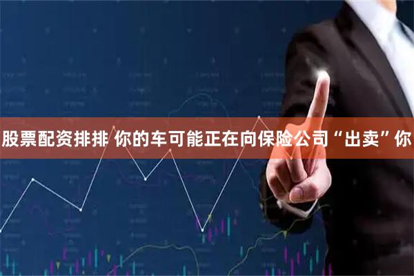 股票配资排排 你的车可能正在向保险公司“出卖”你