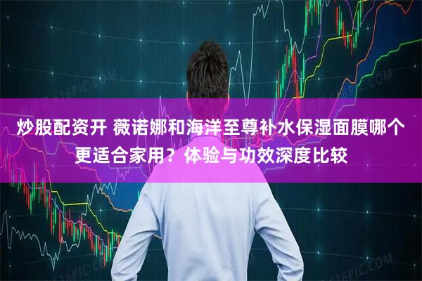 炒股配资开 薇诺娜和海洋至尊补水保湿面膜哪个更适合家用？体验与功效深度比较