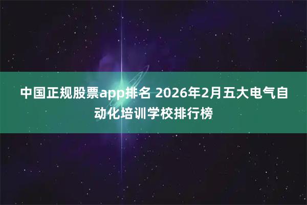 中国正规股票app排名 2026年2月五大电气自动化培训学校排行榜