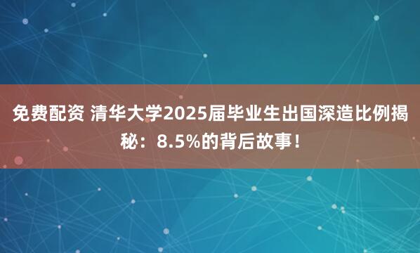 免费配资 清华大学2025届毕业生出国深造比例揭秘：8.5%的背后故事！
