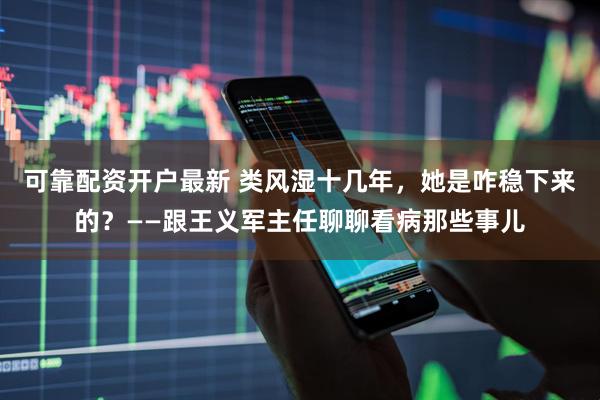 可靠配资开户最新 类风湿十几年,她是咋稳下来的?——跟王义军主任聊聊看病那些事儿