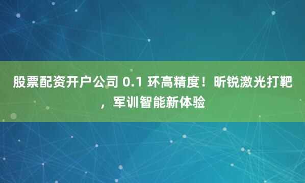 股票配资开户公司 0.1 环高精度！昕锐激光打靶，军训智能新体验