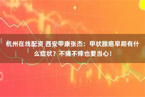 杭州在线配资 西安甲康张杰:甲状腺癌早期有什么症状?不痛不痒也要当心!