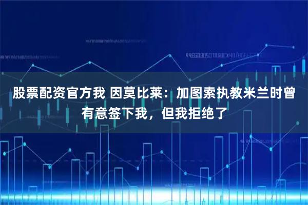 股票配资官方我 因莫比莱：加图索执教米兰时曾有意签下我，但我拒绝了