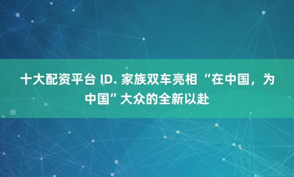 十大配资平台 ID. 家族双车亮相 “在中国，为中国”大众的全新以赴