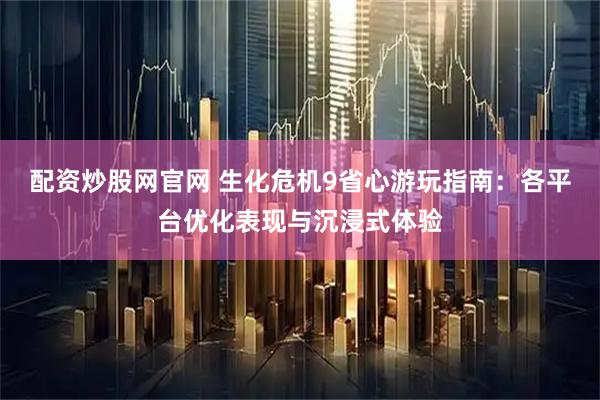 配资炒股网官网 生化危机9省心游玩指南：各平台优化表现与沉浸式体验