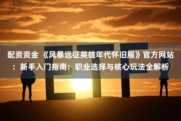 配资资金 《风暴远征英雄年代怀旧服》官方网站：新手入门指南：职业选择与核心玩法全解析