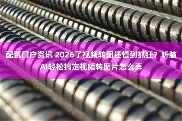 配资门户资讯 2026了视频转图还慢到抓狂？听脑AI轻松搞定视频转图片怎么弄