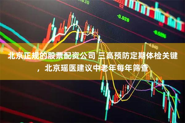 北京正规的股票配资公司 三高预防定期体检关键,北京瑶医建议中老年每年筛查