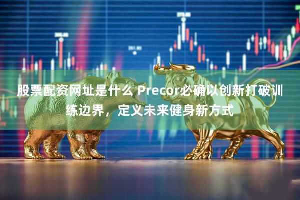 股票配资网址是什么 Precor必确以创新打破训练边界,定义未来健身新方式