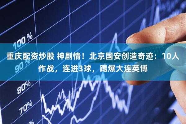 重庆配资炒股 神剧情！北京国安创造奇迹：10人作战，连进3球，踢爆大连英博