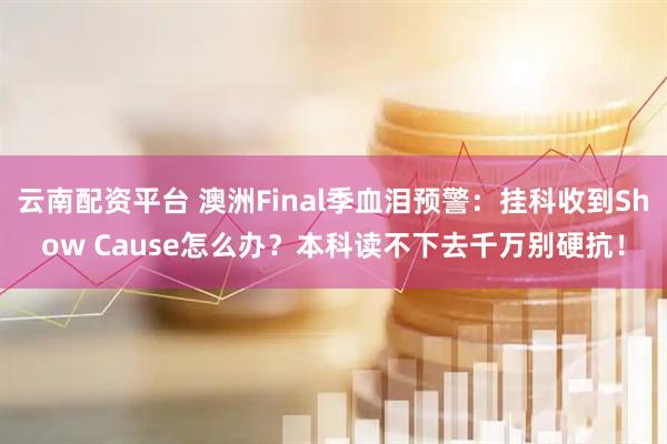 云南配资平台 澳洲Final季血泪预警：挂科收到Show Cause怎么办？本科读不下去千万别硬抗！