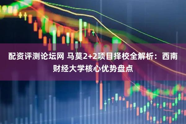 配资评测论坛网 马莫2+2项目择校全解析：西南财经大学核心优势盘点