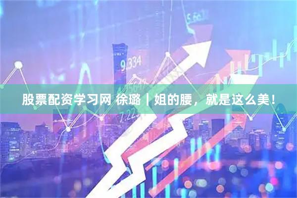 股票配资学习网 徐璐｜姐的腰，就是这么美！