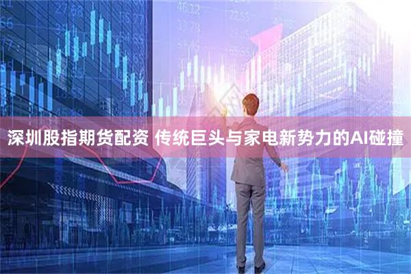 深圳股指期货配资 传统巨头与家电新势力的AI碰撞